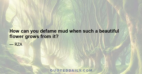 How can you defame mud when such a beautiful flower grows from it?