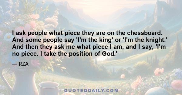 I ask people what piece they are on the chessboard. And some people say 'I'm the king' or 'I'm the knight.' And then they ask me what piece I am, and I say, 'I'm no piece. I take the position of God.'