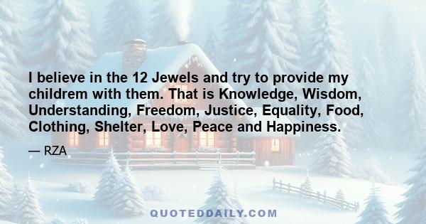 I believe in the 12 Jewels and try to provide my childrem with them. That is Knowledge, Wisdom, Understanding, Freedom, Justice, Equality, Food, Clothing, Shelter, Love, Peace and Happiness.