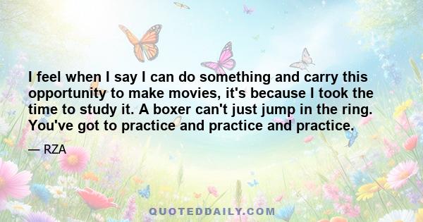 I feel when I say I can do something and carry this opportunity to make movies, it's because I took the time to study it. A boxer can't just jump in the ring. You've got to practice and practice and practice.