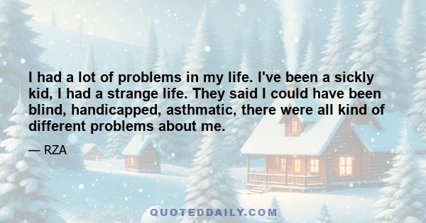 I had a lot of problems in my life. I've been a sickly kid, I had a strange life. They said I could have been blind, handicapped, asthmatic, there were all kind of different problems about me.