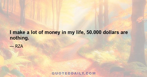 I make a lot of money in my life, 50.000 dollars are nothing.