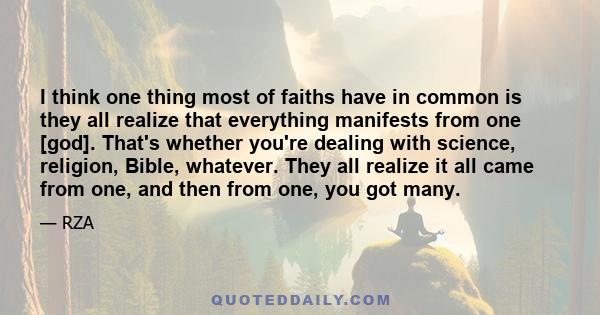 I think one thing most of faiths have in common is they all realize that everything manifests from one [god]. That's whether you're dealing with science, religion, Bible, whatever. They all realize it all came from one, 