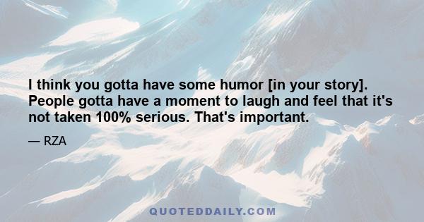 I think you gotta have some humor [in your story]. People gotta have a moment to laugh and feel that it's not taken 100% serious. That's important.