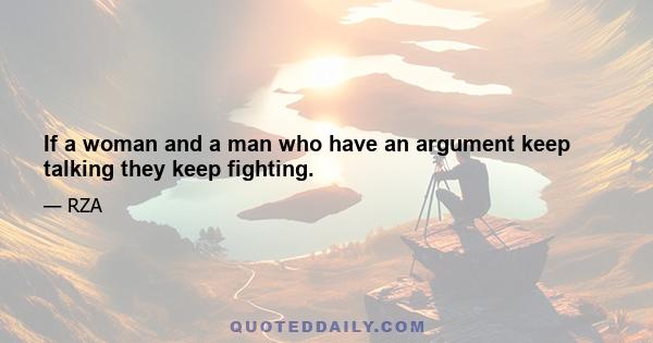 If a woman and a man who have an argument keep talking they keep fighting.