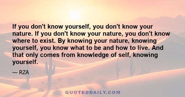 If you don't know yourself, you don't know your nature. If you don't know your nature, you don't know where to exist. By knowing your nature, knowing yourself, you know what to be and how to live. And that only comes