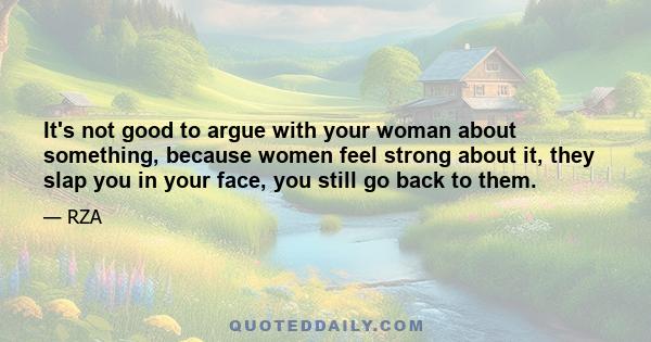 It's not good to argue with your woman about something, because women feel strong about it, they slap you in your face, you still go back to them.