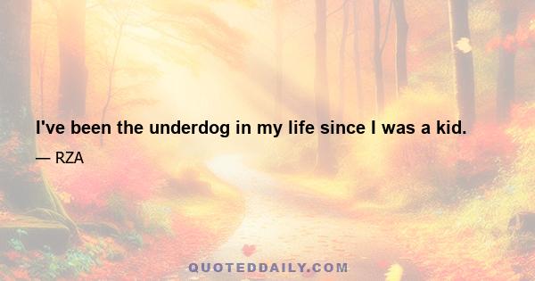 I've been the underdog in my life since I was a kid.