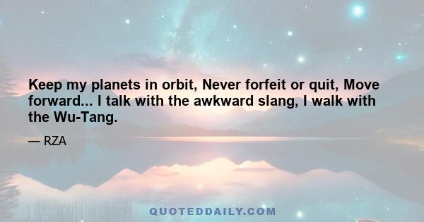 Keep my planets in orbit, Never forfeit or quit, Move forward... I talk with the awkward slang, I walk with the Wu-Tang.