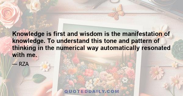 Knowledge is first and wisdom is the manifestation of knowledge. To understand this tone and pattern of thinking in the numerical way automatically resonated with me.