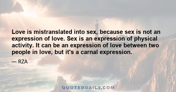 Love is mistranslated into sex, because sex is not an expression of love. Sex is an expression of physical activity. It can be an expression of love between two people in love, but it's a carnal expression.