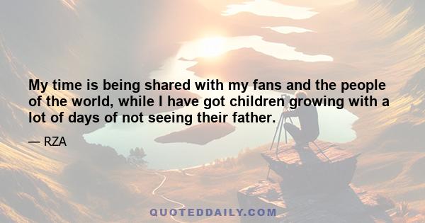 My time is being shared with my fans and the people of the world, while I have got children growing with a lot of days of not seeing their father.