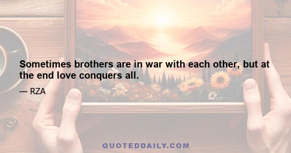 Sometimes brothers are in war with each other, but at the end love conquers all.