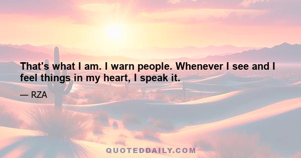 That's what I am. I warn people. Whenever I see and I feel things in my heart, I speak it.