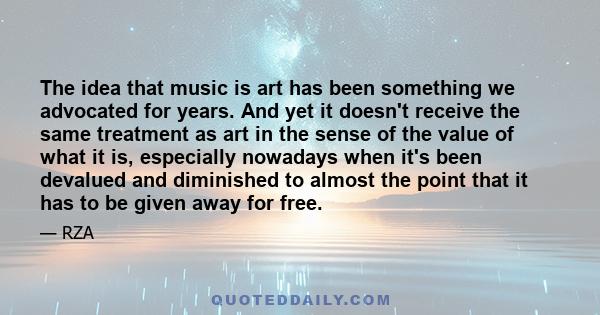 The idea that music is art has been something we advocated for years. And yet it doesn't receive the same treatment as art in the sense of the value of what it is, especially nowadays when it's been devalued and