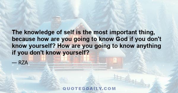 The knowledge of self is the most important thing, because how are you going to know God if you don't know yourself? How are you going to know anything if you don't know yourself?