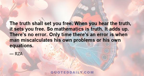 The truth shall set you free. When you hear the truth, it sets you free. So mathematics is truth. It adds up. There's no error. Only time there's an error is when man miscalculates his own problems or his own equations.