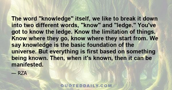 The word knowledge itself, we like to break it down into two different words, know and ledge. You've got to know the ledge. Know the limitation of things. Know where they go, know where they start from. We say knowledge 