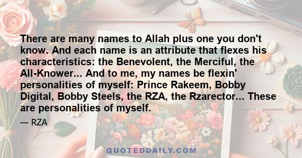 There are many names to Allah plus one you don't know. And each name is an attribute that flexes his characteristics: the Benevolent, the Merciful, the All-Knower... And to me, my names be flexin' personalities of