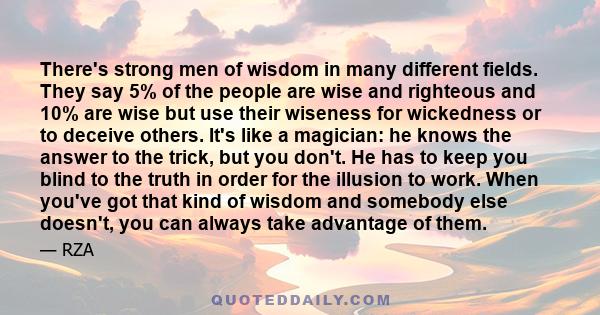 There's strong men of wisdom in many different fields. They say 5% of the people are wise and righteous and 10% are wise but use their wiseness for wickedness or to deceive others. It's like a magician: he knows the