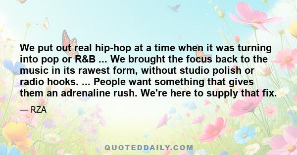 We put out real hip-hop at a time when it was turning into pop or R&B ... We brought the focus back to the music in its rawest form, without studio polish or radio hooks. ... People want something that gives them an