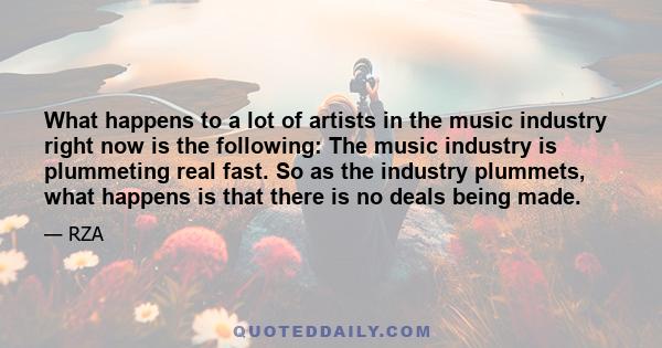 What happens to a lot of artists in the music industry right now is the following: The music industry is plummeting real fast. So as the industry plummets, what happens is that there is no deals being made.