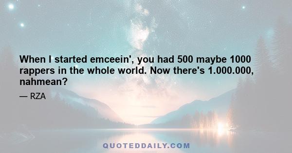 When I started emceein', you had 500 maybe 1000 rappers in the whole world. Now there's 1.000.000, nahmean?