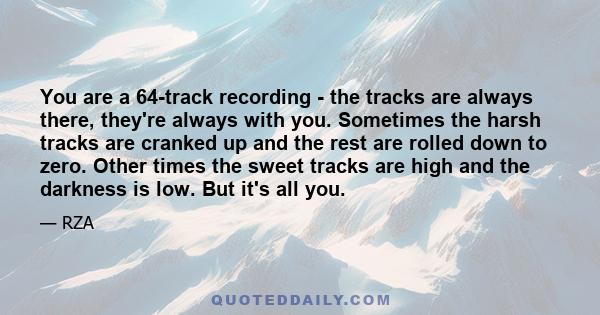 You are a 64-track recording - the tracks are always there, they're always with you. Sometimes the harsh tracks are cranked up and the rest are rolled down to zero. Other times the sweet tracks are high and the darkness 