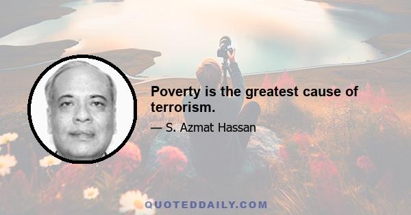 Poverty is the greatest cause of terrorism.