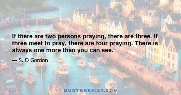 If there are two persons praying, there are three. If three meet to pray, there are four praying. There is always one more than you can see.