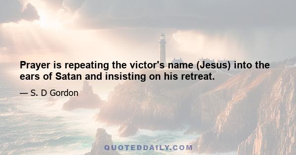 Prayer is repeating the victor's name (Jesus) into the ears of Satan and insisting on his retreat.