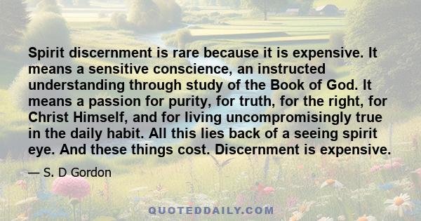 Spirit discernment is rare because it is expensive. It means a sensitive conscience, an instructed understanding through study of the Book of God. It means a passion for purity, for truth, for the right, for Christ