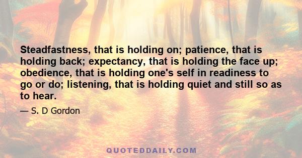 Steadfastness, that is holding on; patience, that is holding back; expectancy, that is holding the face up; obedience, that is holding one's self in readiness to go or do; listening, that is holding quiet and still so