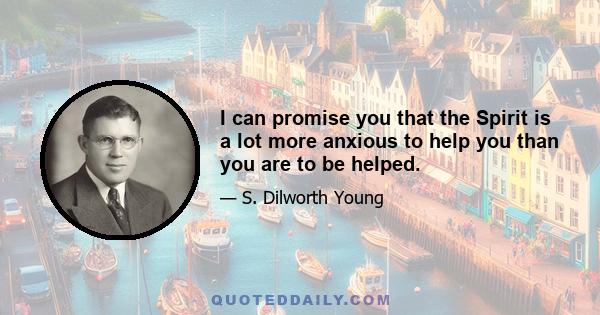 I can promise you that the Spirit is a lot more anxious to help you than you are to be helped.