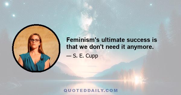 Feminism's ultimate success is that we don't need it anymore.