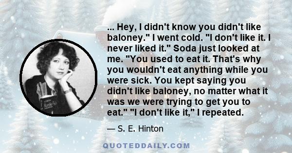 ... Hey, I didn't know you didn't like baloney. I went cold. I don't like it. I never liked it. Soda just looked at me. You used to eat it. That's why you wouldn't eat anything while you were sick. You kept saying you