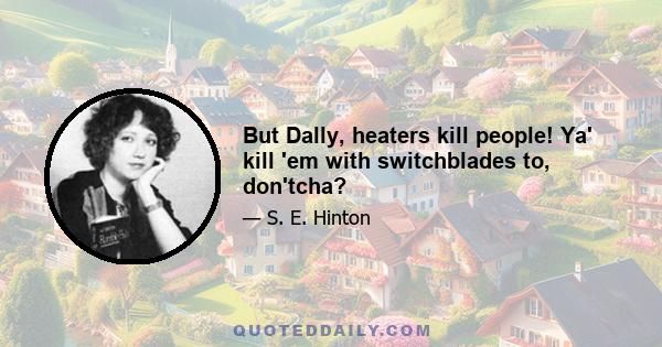 But Dally, heaters kill people! Ya' kill 'em with switchblades to, don'tcha?