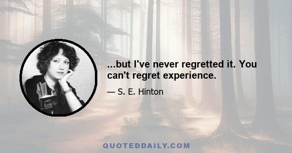 ...but I've never regretted it. You can't regret experience.