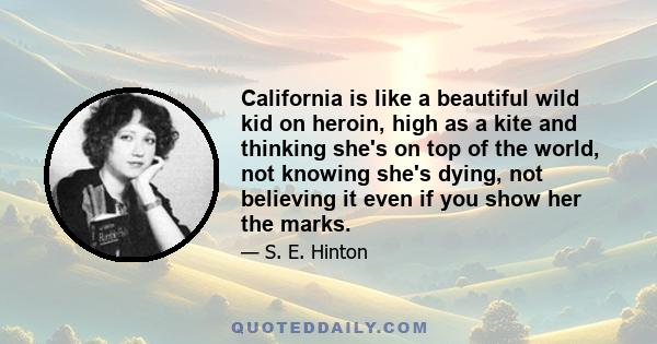 California is like a beautiful wild kid on heroin, high as a kite and thinking she's on top of the world, not knowing she's dying, not believing it even if you show her the marks.