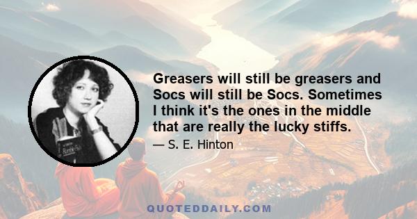 Greasers will still be greasers and Socs will still be Socs. Sometimes I think it's the ones in the middle that are really the lucky stiffs.