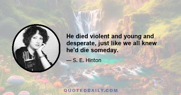 He died violent and young and desperate, just like we all knew he'd die someday.