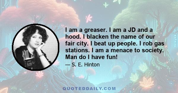 I am a greaser. I am a JD and a hood. I blacken the name of our fair city. I beat up people. I rob gas stations. I am a menace to society. Man do I have fun!