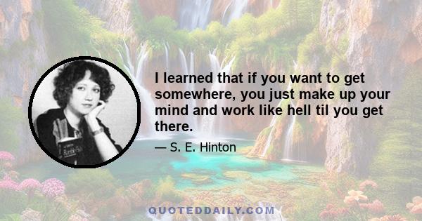 I learned that if you want to get somewhere, you just make up your mind and work like hell til you get there.