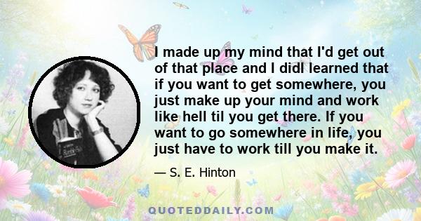 I made up my mind that I'd get out of that place and I didI learned that if you want to get somewhere, you just make up your mind and work like hell til you get there. If you want to go somewhere in life, you just have