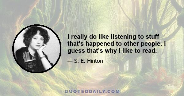 I really do like listening to stuff that's happened to other people. I guess that's why I like to read.