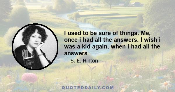 I used to be sure of things. Me, once i had all the answers. I wish i was a kid again, when i had all the answers