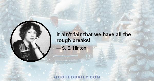 It ain't fair that we have all the rough breaks!