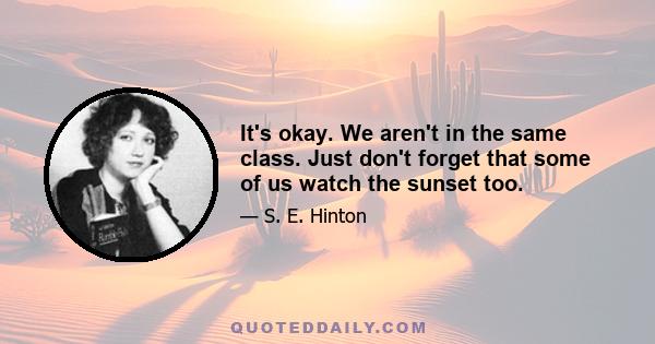 It's okay. We aren't in the same class. Just don't forget that some of us watch the sunset too.