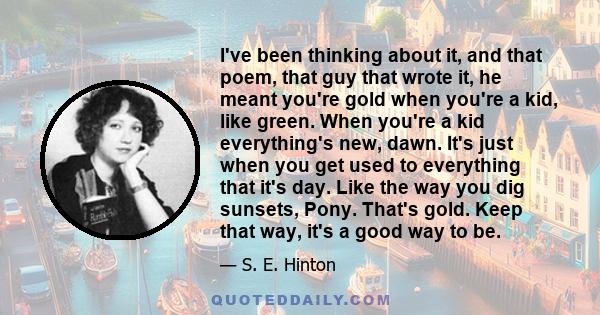 I've been thinking about it, and that poem, that guy that wrote it, he meant you're gold when you're a kid, like green. When you're a kid everything's new, dawn. It's just when you get used to everything that it's day.