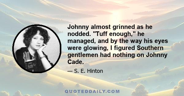 Johnny almost grinned as he nodded. Tuff enough, he managed, and by the way his eyes were glowing, I figured Southern gentlemen had nothing on Johnny Cade.